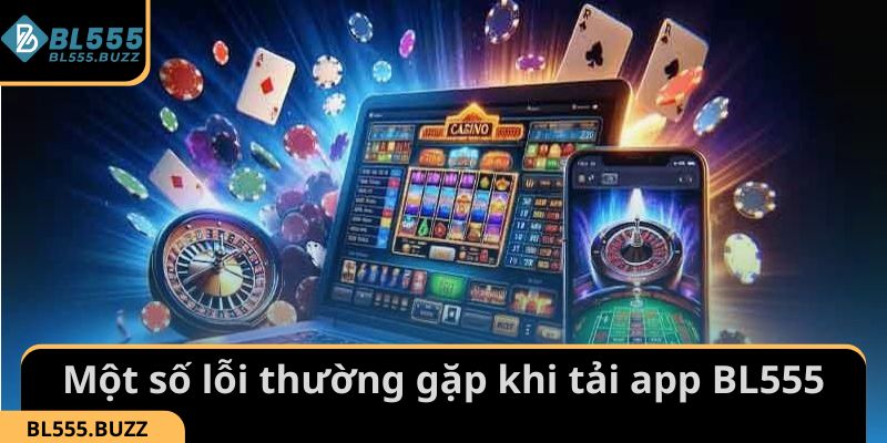 Một số lỗi thường gặp khi tải app BL555 người chơi cần nắm được để khắc phục